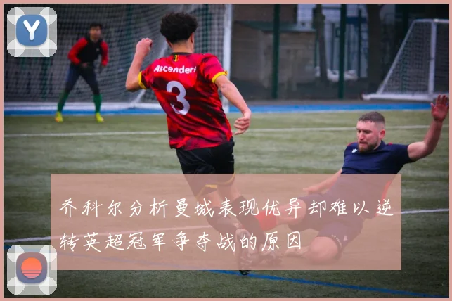乔科尔分析曼城表现优异却难以逆转英超冠军争夺战的原因