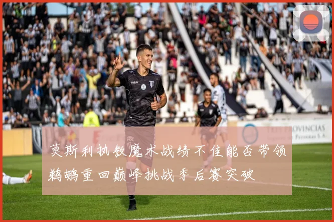 莫斯利执教魔术战绩不佳能否带领鹈鹕重回巅峰挑战季后赛突破