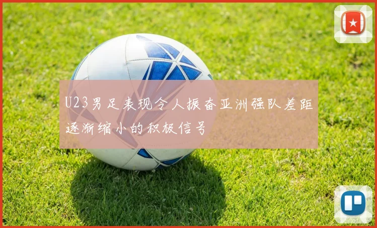 U23男足表现令人振奋亚洲强队差距逐渐缩小的积极信号