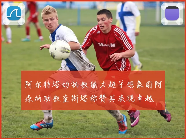 阿尔特塔的执教能力超乎想象前阿森纳助教奎斯塔称赞其表现卓越