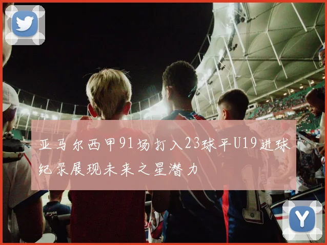 亚马尔西甲91场打入23球平U19进球纪录展现未来之星潜力
