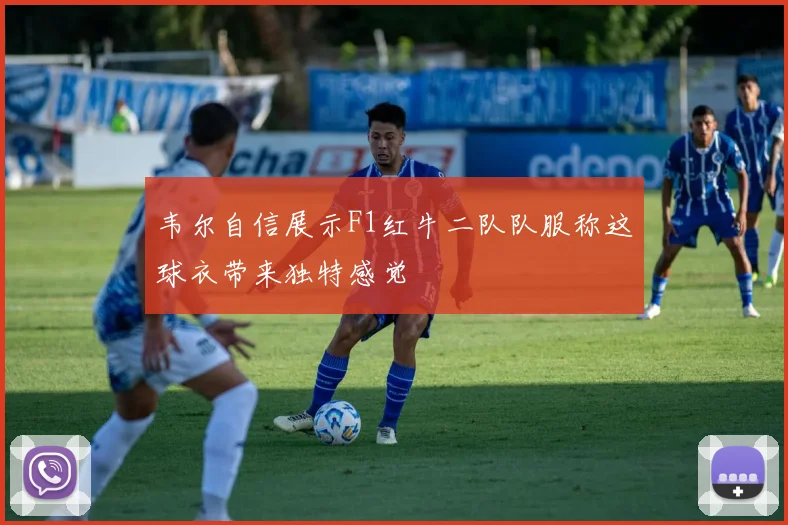 韦尔自信展示F1红牛二队队服称这球衣带来独特感觉