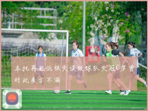 本托再犯低级失误致球队失冠C罗曾对此表示不满