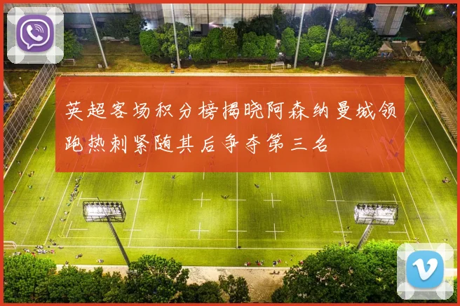 英超客场积分榜揭晓阿森纳曼城领跑热刺紧随其后争夺第三名