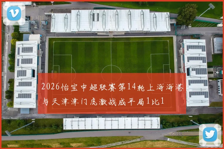 2026怡宝中超联赛第14轮上海海港与天津津门虎激战成平局1比1