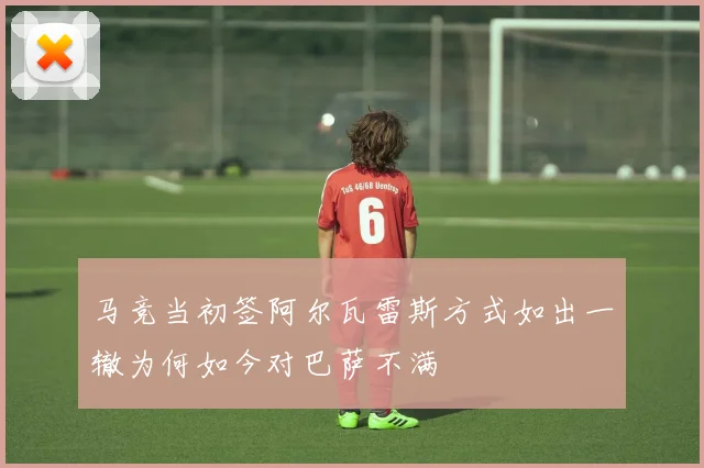 马竞当初签阿尔瓦雷斯方式如出一辙为何如今对巴萨不满