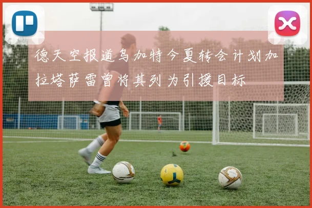 德天空报道乌加特今夏转会计划加拉塔萨雷曾将其列为引援目标