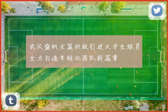 武汉盛帆女篮积极引进大学生球员全力打造年轻化团队新篇章