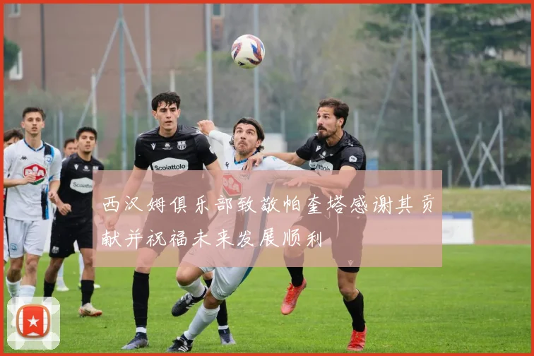 西汉姆俱乐部致敬帕奎塔感谢其贡献并祝福未来发展顺利