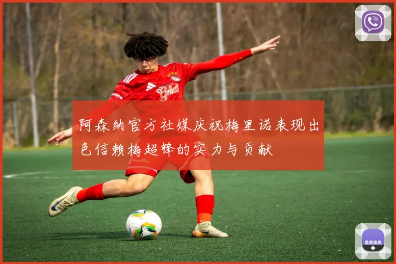 阿森纳官方社媒庆祝梅里诺表现出色信赖梅超锋的实力与贡献