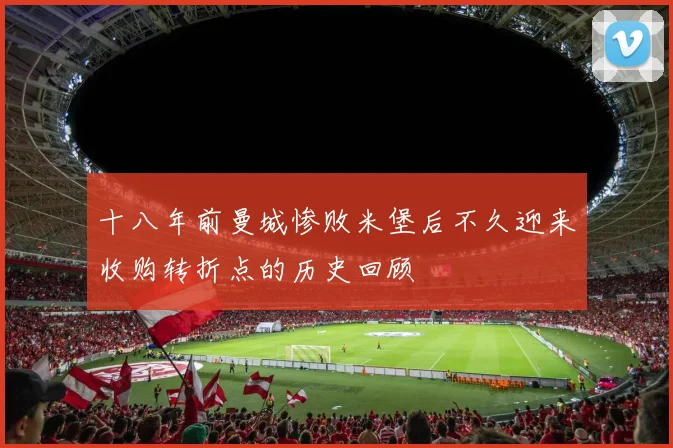 十八年前曼城惨败米堡后不久迎来收购转折点的历史回顾