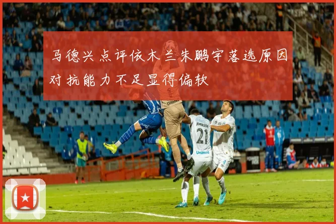 马德兴点评依木兰朱鹏宇落选原因对抗能力不足显得偏软