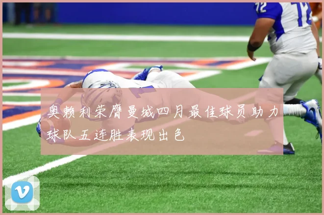 奥赖利荣膺曼城四月最佳球员助力球队五连胜表现出色