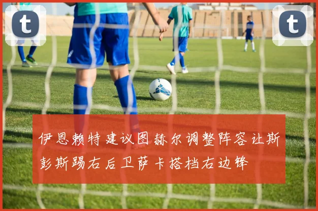 伊恩赖特建议图赫尔调整阵容让斯彭斯踢右后卫萨卡搭档右边锋