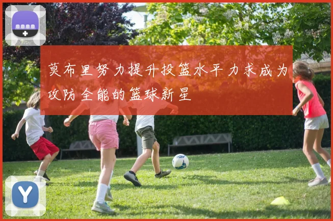 莫布里努力提升投篮水平力求成为攻防全能的篮球新星