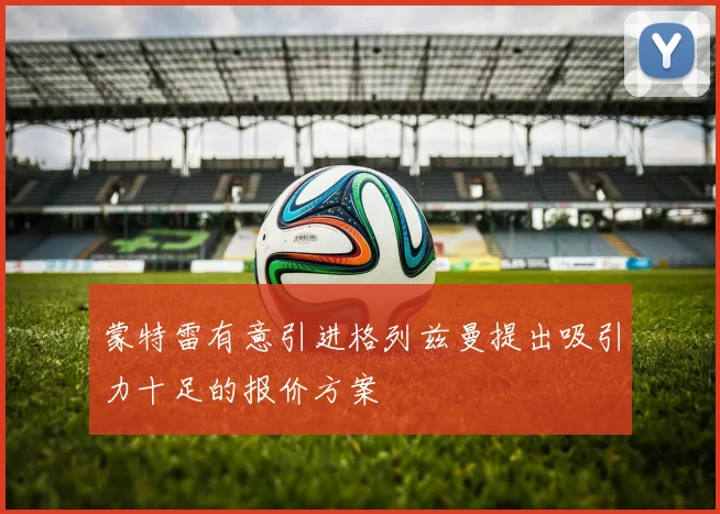 蒙特雷有意引进格列兹曼提出吸引力十足的报价方案