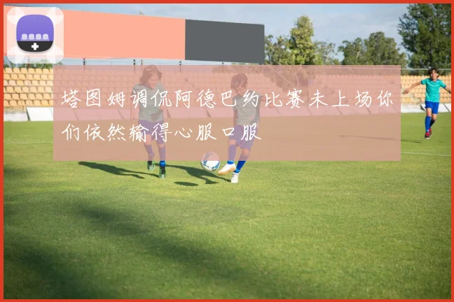塔图姆调侃阿德巴约比赛未上场你们依然输得心服口服