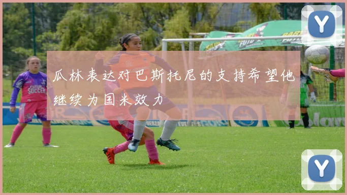 瓜林表达对巴斯托尼的支持希望他继续为国米效力