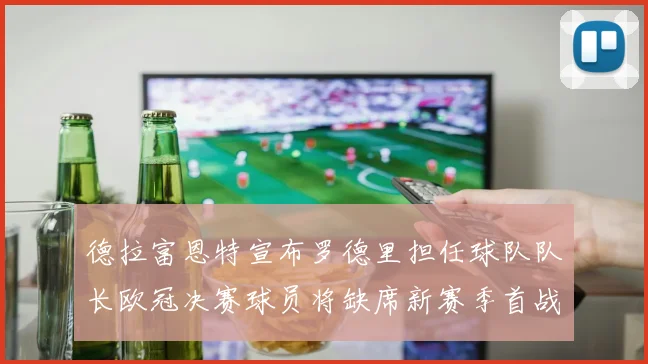 德拉富恩特宣布罗德里担任球队队长欧冠决赛球员将缺席新赛季首战