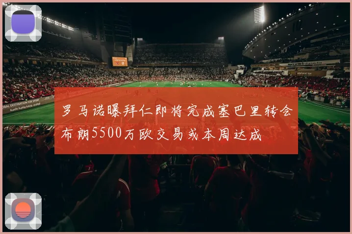 罗马诺曝拜仁即将完成塞巴里转会布朗5500万欧交易或本周达成