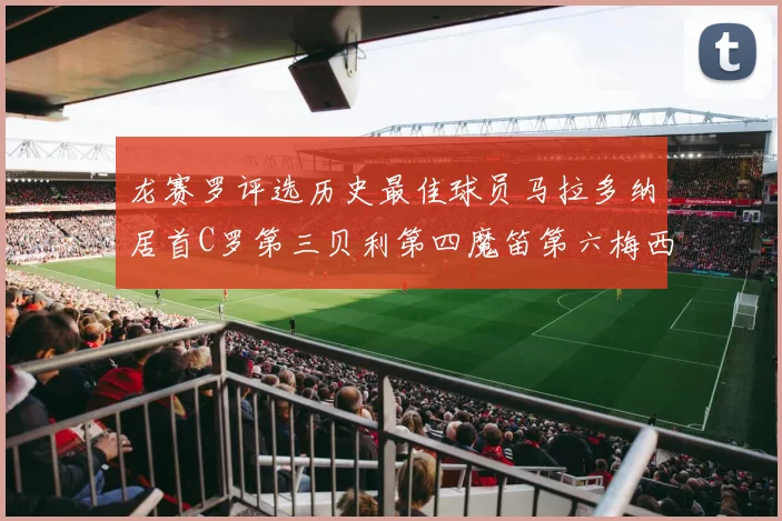 龙赛罗评选历史最佳球员马拉多纳居首C罗第三贝利第四魔笛第六梅西第七