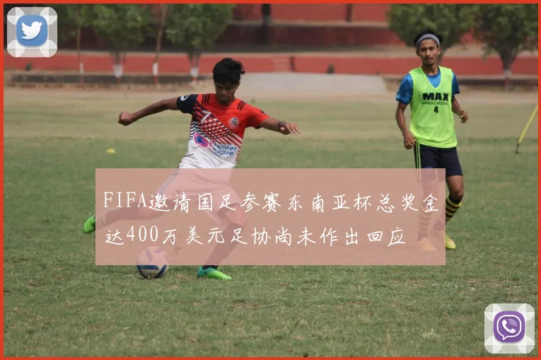 FIFA邀请国足参赛东南亚杯总奖金达400万美元足协尚未作出回应