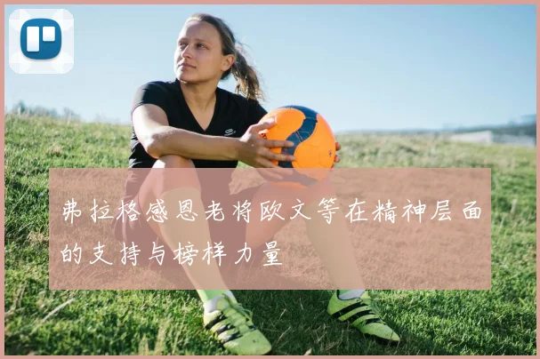 弗拉格感恩老将欧文等在精神层面的支持与榜样力量