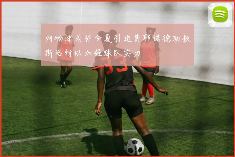 利物浦或将今夏引进费耶诺德助教斯洛特以加强球队实力