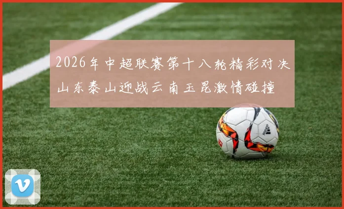 2026年中超联赛第十八轮精彩对决山东泰山迎战云南玉昆激情碰撞