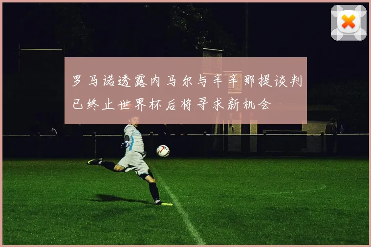 罗马诺透露内马尔与辛辛那提谈判已终止世界杯后将寻求新机会