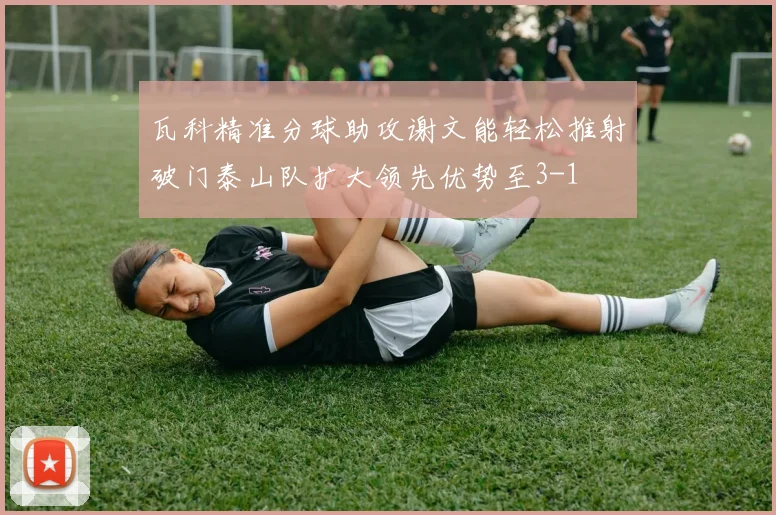 瓦科精准分球助攻谢文能轻松推射破门泰山队扩大领先优势至3-1