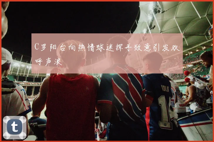 C罗阳台向热情球迷挥手致意引发欢呼声浪