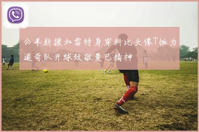 公羊新援加雷特身穿科比头像T恤为道奇队开球致敬曼巴精神
