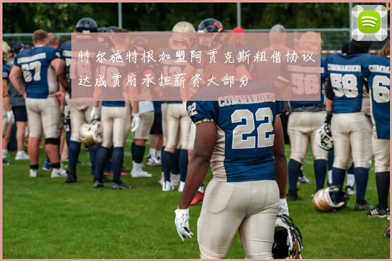 特尔施特根加盟阿贾克斯租借协议达成贾府承担薪资大部分