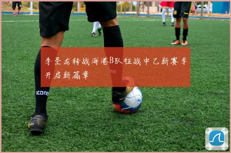 李圣龙转战海港B队征战中乙新赛季开启新篇章