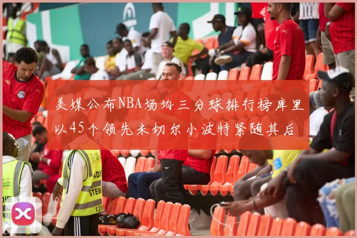 美媒公布NBA场均三分球排行榜库里以45个领先米切尔小波特紧随其后