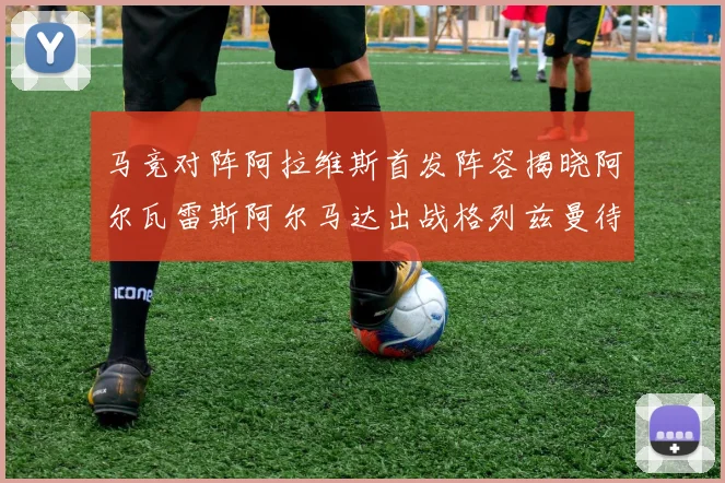 马竞对阵阿拉维斯首发阵容揭晓阿尔瓦雷斯阿尔马达出战格列兹曼待命